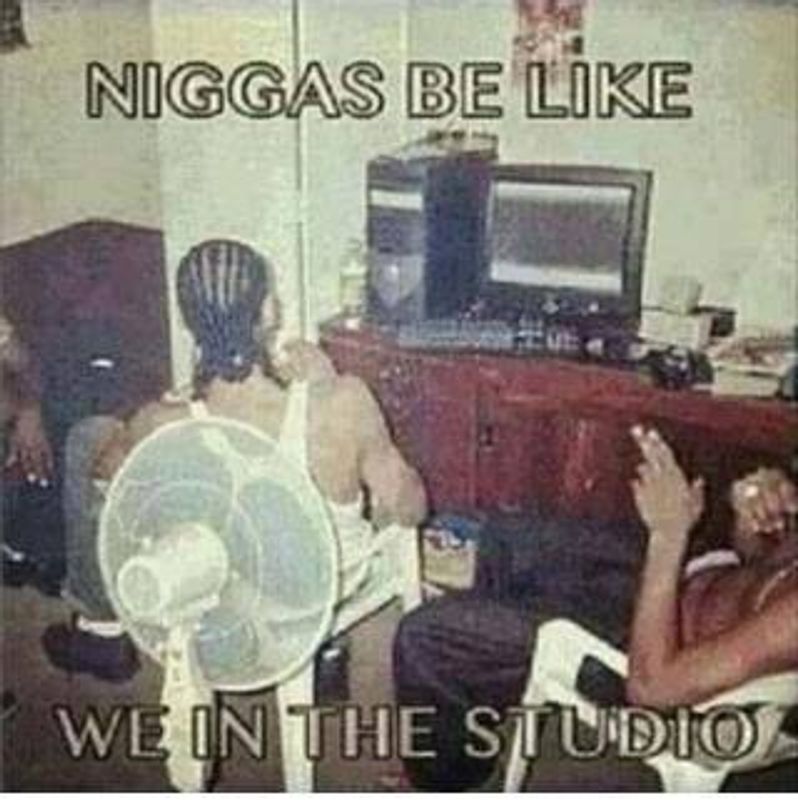 Niggas be like we in the studio