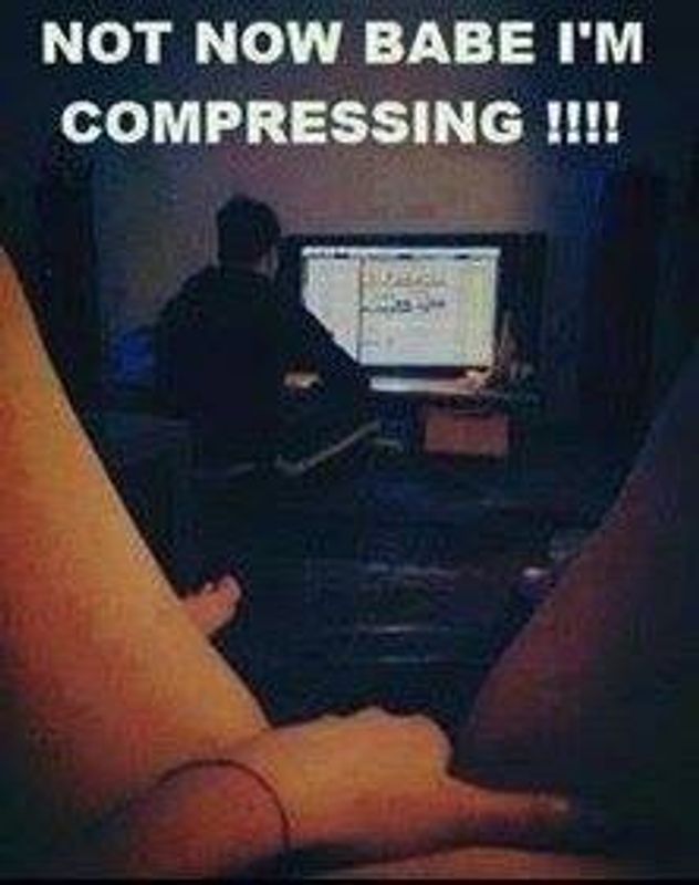 Not now babe! I'm compressing!
